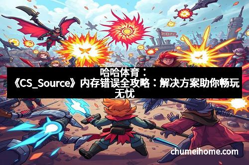 哈哈体育：《CS_Source》内存错误全攻略：解决方案助你畅玩无忧