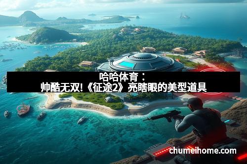 哈哈体育：帅酷无双!《征途2》亮瞎眼的美型道具