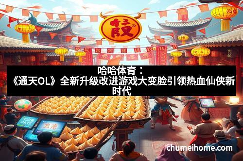 哈哈体育：《通天OL》全新升级改进游戏大变脸引领热血仙侠新时代